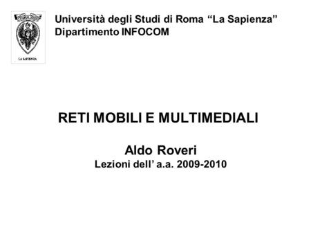 RETI MOBILI E MULTIMEDIALI Università degli Studi di Roma “La Sapienza” Dipartimento INFOCOM Aldo Roveri Lezioni dell’ a.a. 2009-2010 Aldo Roveri Lezioni.