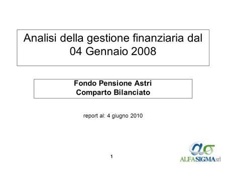 1 Analisi della gestione finanziaria dal 04 Gennaio 2008 Fondo Pensione Astri Comparto Bilanciato report al: 4 giugno 2010.