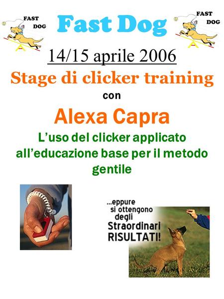 Fast Dog 14/15 aprile 2006 Stage di clicker training con Alexa Capra L’uso del clicker applicato all’educazione base per il metodo gentile.