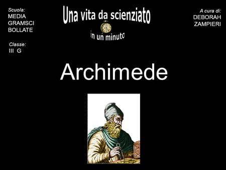 5 10 15 20 25 30 35 40 45 50 55 60 Archimede A cura di: DEBORAH ZAMPIERI Scuola: MEDIA GRAMSCI BOLLATE Classe: III G.