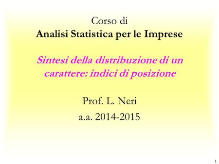 Corso di Analisi Statistica per le Imprese Sintesi della distribuzione di un carattere: indici di posizione Prof. L. Neri a.a. 2014-2015 1.
