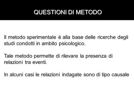 QUESTIONI DI METODO Il metodo sperimentale è alla base delle ricerche degli studi condotti in ambito psicologico. Tale metodo permette di rilevare la presenza.