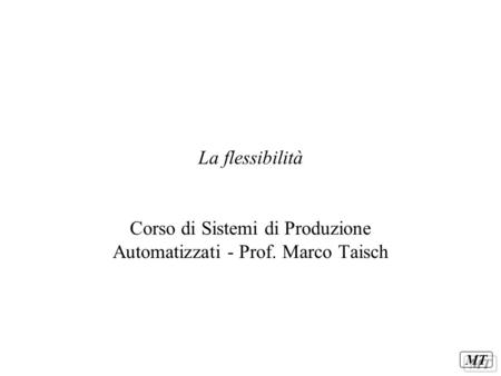 MT La flessibilità Corso di Sistemi di Produzione Automatizzati - Prof. Marco Taisch.