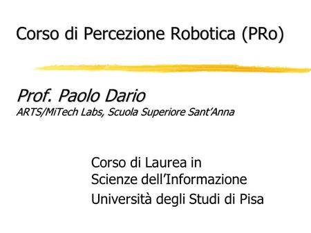 Corso di Percezione Robotica (PRo) Prof. Paolo Dario ARTS/MiTech Labs, Scuola Superiore Sant’Anna Corso di Laurea in Scienze dell’Informazione Università.