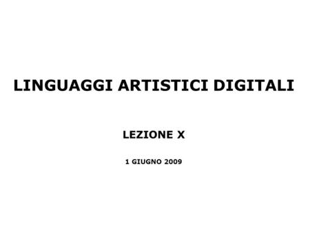 LINGUAGGI ARTISTICI DIGITALI LEZIONE X 1 GIUGNO 2009.