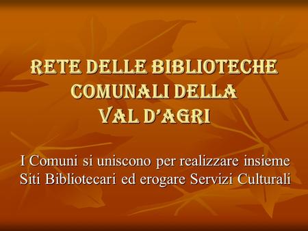 Rete Delle Biblioteche Comunali DELLA Val d’Agri I Comuni si uniscono per realizzare insieme Siti Bibliotecari ed erogare Servizi Culturali.