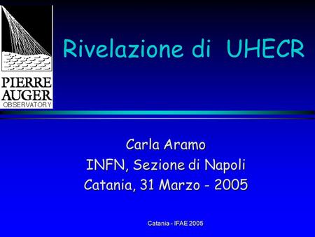 Catania - IFAE 2005 Rivelazione di UHECR Carla Aramo INFN, Sezione di Napoli Catania, 31 Marzo - 2005.
