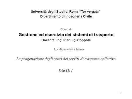 1 Università degli Studi di Roma “Tor vergata” Dipartimento di Ingegneria Civile Corso di Gestione ed esercizio dei sistemi di trasporto Docente: Ing.