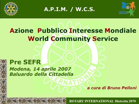 ROTARY INTERNATIONAL Distretto 2070 A.P.I.M. / W.C.S. Azione Pubblico Interesse Mondiale World Community Service Pre SEFR Modena, 14 aprile 2007 Baluardo.