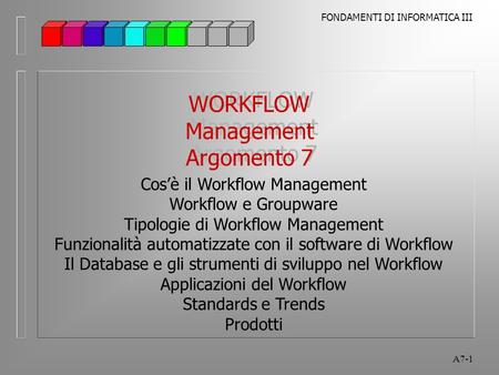 FONDAMENTI DI INFORMATICA III A7-1 WORKFLOW Management Argomento 7 WORKFLOW Management Argomento 7 Cos’è il Workflow Management Workflow e Groupware Tipologie.