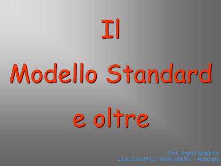 Prof. Angelo Angeletti Liceo Scientifico “Galileo Galilei” - Macerata Il Modello Standard e oltre.