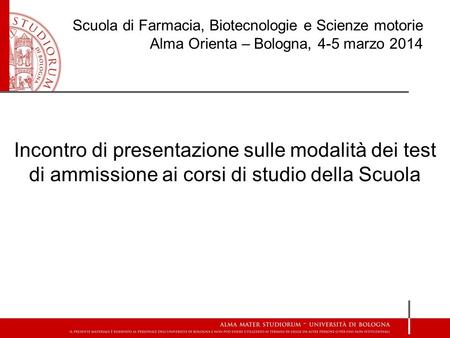 Scuola di Farmacia, Biotecnologie e Scienze motorie Alma Orienta – Bologna, 4-5 marzo 2014 Incontro di presentazione sulle modalità dei test di ammissione.
