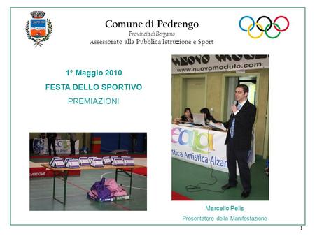 1 Comune di Pedrengo Provincia di Bergamo Assessorato alla Pubblica Istruzione e Sport 1° Maggio 2010 FESTA DELLO SPORTIVO PREMIAZIONI Marcello Pelis Presentatore.