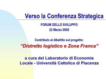 Verso la Conferenza Strategica FORUM DELLO SVILUPPO 22 Marzo 2000 Contributo al dibattito sul progetto: “Distretto logistico e Zona Franca” a cura del.