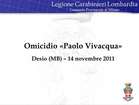 Omicidio «Paolo Vivacqua» Desio (MB) – 14 novembre 2011 Legione Carabinieri Lombardia Comando Provinciale di Milano.