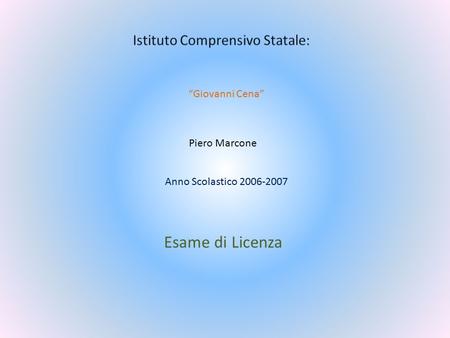 “Giovanni Cena” Piero Marcone Anno Scolastico 2006-2007 Esame di Licenza.