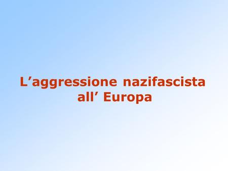 L’aggressione nazifascista all’ Europa. Il fascismo in Europa Germania e Italia non sono un eccezione: tra gli anni ’20 e ’30 molti paesi europei conoscono.