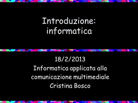 Introduzione: informatica 18/2/2013 Informatica applicata alla comunicazione multimediale Cristina Bosco.