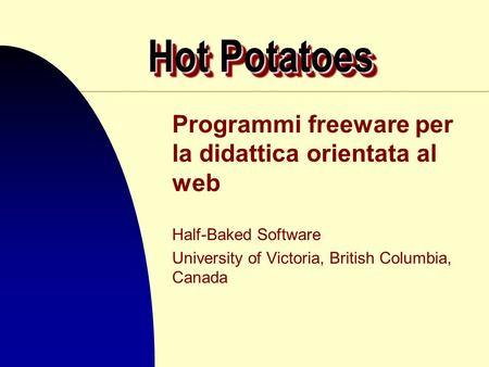 Hot Potatoes Programmi freeware per la didattica orientata al web Half-Baked Software University of Victoria, British Columbia, Canada.