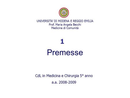 UNIVERSITA’ DI MODENA E REGGIO EMILIA Prof. Maria Angela Becchi Medicina di Comunità Premesse CdL in Medicina e Chirurgia 5° anno a.a. 2008-2009 1.