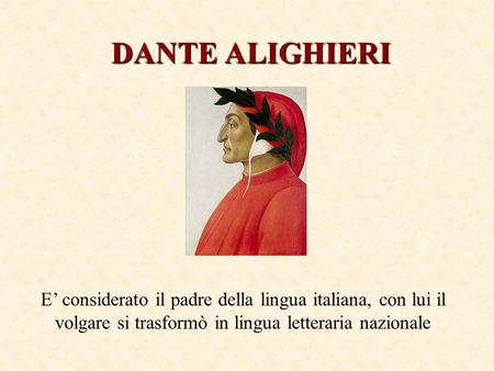 DANTE ALIGHIERI E’ considerato il padre della lingua italiana, con lui il volgare si trasformò in lingua letteraria nazionale.