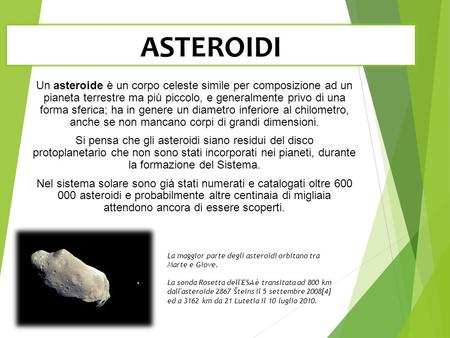 ASTEROIDI Un asteroide è un corpo celeste simile per composizione ad un pianeta terrestre ma più piccolo, e generalmente privo di una forma sferica;