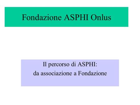 Fondazione ASPHI Onlus Il percorso di ASPHI: da associazione a Fondazione.