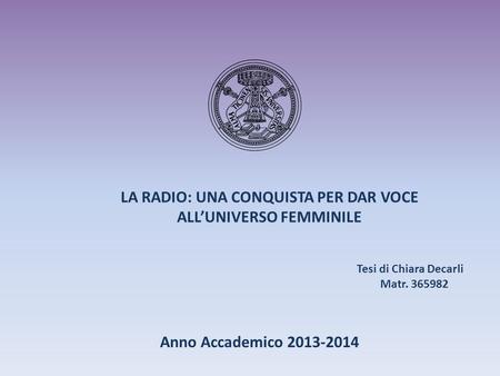 LA RADIO: UNA CONQUISTA PER DAR VOCE ALL’UNIVERSO FEMMINILE Anno Accademico 2013-2014 Tesi di Chiara Decarli Matr. 365982.