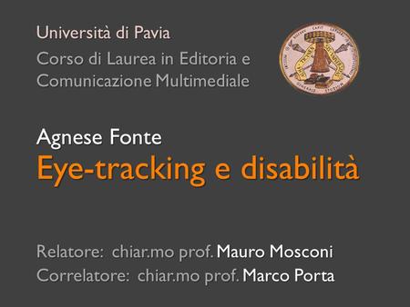 Eye-tracking e disabilità Relatore: chiar.mo prof. Mauro Mosconi Correlatore: chiar.mo prof. Marco Porta Università di Pavia Corso di Laurea in Editoria.