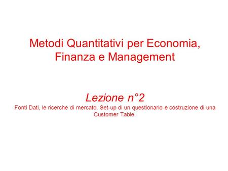 Metodi Quantitativi per Economia, Finanza e Management Lezione n°2 Fonti Dati, le ricerche di mercato. Set-up di un questionario e costruzione di una Customer.