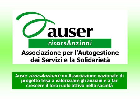 Associazione per l’Autogestione dei Servizi e la Solidarietà Auser risorsAnziani è un’Associazione nazionale di progetto tesa a valorizzare gli anziani.
