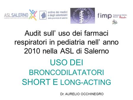 Audit sull’ uso dei farmaci respiratori in pediatria nell’ anno 2010 nella ASL di Salerno USO DEI BRONCODILATATORI SHORT E LONG-ACTING Dr. AURELIO OCCHINEGRO.