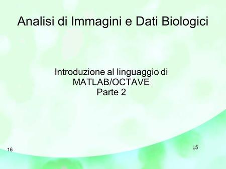 Analisi di Immagini e Dati Biologici Introduzione al linguaggio di MATLAB/OCTAVE Parte 2 16 L5.