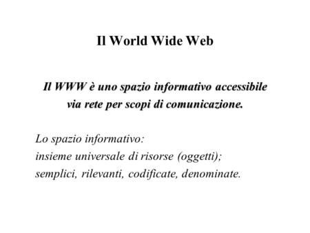 Il World Wide Web Il WWW è uno spazio informativo accessibile via rete per scopi di comunicazione. Lo spazio informativo: insieme universale di risorse.