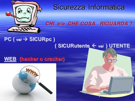 1 Sicurezza Informatica CHI e/o CHE COSA RIGUARDA ? PC ( vai  SICURpc ) ( SICURutente  vai ) UTENTE WEBWEB (hacker o cracker) WEB.