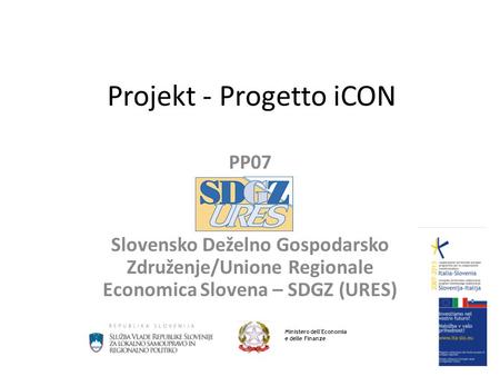 Projekt - Progetto iCON PP07 Slovensko Deželno Gospodarsko Združenje/Unione Regionale Economica Slovena – SDGZ (URES) Ministero dell'Economia e delle Finanze.