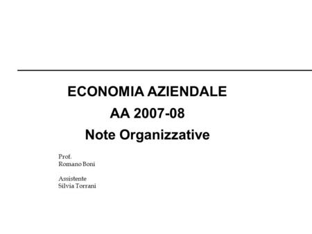 Prof. Romano Boni Assistente Silvia Torrani ECONOMIA AZIENDALE AA 2007-08 Note Organizzative.