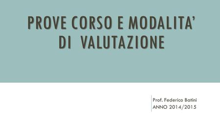 PROVE CORSO E MODALITA’ DI VALUTAZIONE Prof. Federico Batini ANNO 2014/2015.