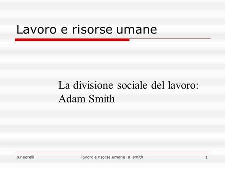 S.negrellilavoro e risorse umane: a. smith1 Lavoro e risorse umane La divisione sociale del lavoro: Adam Smith.