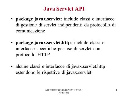 Laboratorio di Servizi Web - servlet - Ardissono 1 Java Servlet API package javax.servlet: include classi e interfacce di gestione di servlet indipendenti.