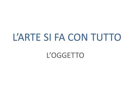 L’ARTE SI FA CON TUTTO L’OGGETTO.