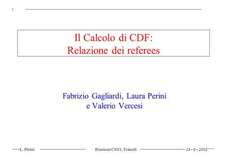 L. Perini Riunione CSN1, Frascati 24 - 6 - 2002 1 Il Calcolo di CDF: Relazione dei referees Fabrizio Gagliardi, Laura Perini e Valerio Vercesi.