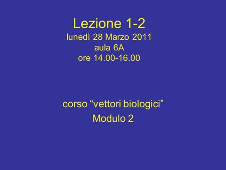 Lezione 1-2 lunedì 28 Marzo 2011 aula 6A ore 14.00-16.00 corso “vettori biologici” Modulo 2.