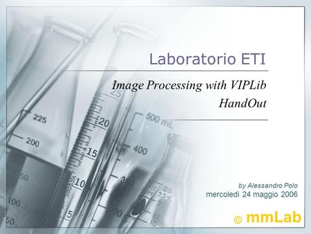 Laboratorio ETI Image Processing with VIPLib HandOut © mmLab by Alessandro Polo mercoledì 24 maggio 2006.