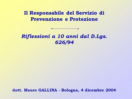 Dott. Mauro GALLINA - Bologna, 4 dicembre 2004 Il Responsabile del Servizio di Prevenzione e Protezione Riflessioni a 10 anni dal D.Lgs. 626/94.