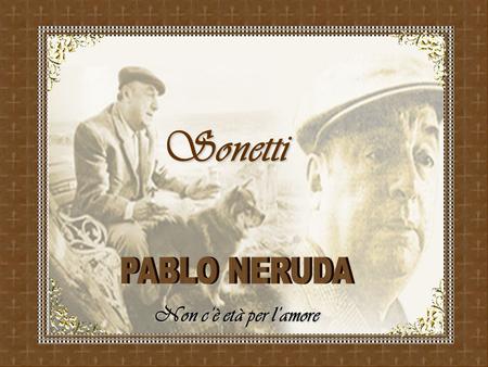 Sonetti Non c’è età per l’amore Pablo Neruda (1904-1973) è stato un poeta cileno. Viene considerato una delle più importanti figure della letteratura.