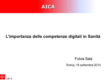AICA È AICA L’importanza delle competenze digitali in Sanità Fulvia Sala Roma, 16 settembre 2014.