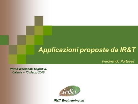 IR&T Engineering srl Applicazioni proposte da IR&T Ferdinando Portuese Primo Workshop Trigrid VL Catania – 13 Marzo 2006.