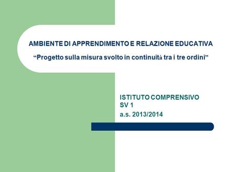 AMBIENTE DI APPRENDIMENTO E RELAZIONE EDUCATIVA “ Progetto sulla misura svolto in continuit à tra i tre ordini ” ISTITUTO COMPRENSIVO SV 1 a.s. 2013/2014.
