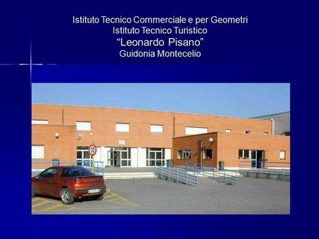 Istituto Tecnico Commerciale e per Geometri Istituto Tecnico Turistico “Leonardo Pisano” Guidonia Montecelio.